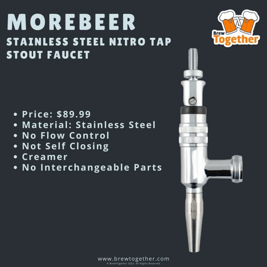 MoreBeer Stainless Steel Nitro Tap Stout Faucet Price: $89.99 Material: Stainless Steel No Flow Control Not Self Closing Creamer No Interchangeable Parts